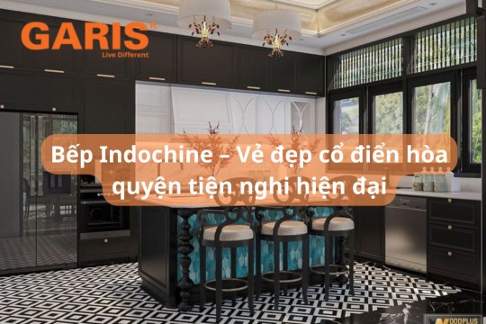 Bếp Indochine – Vẻ đẹp cổ điển hòa quyện tiện nghi hiện đại